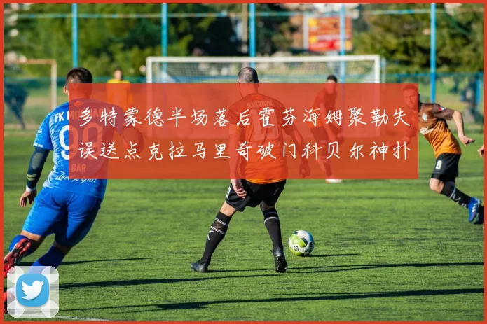 多特蒙德半场落后霍芬海姆聚勒失误送点克拉马里奇破门科贝尔神扑救险局