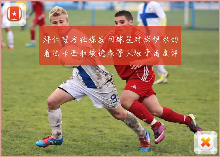 拜仁官方社媒发问球星对诺伊尔的看法卡西和埃德森等人给予高度评价