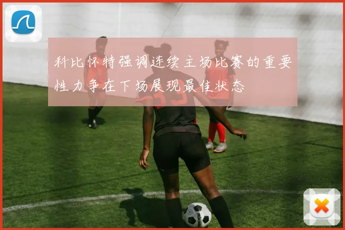 科比怀特强调连续主场比赛的重要性力争在下场展现最佳状态