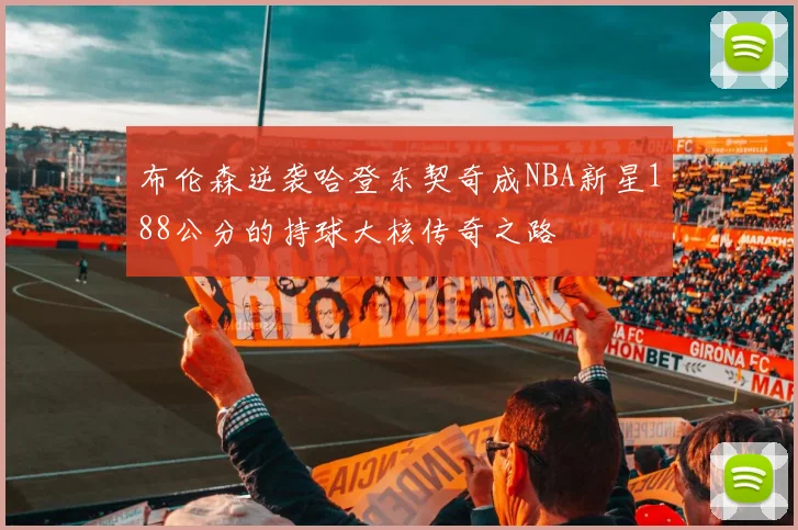 布伦森逆袭哈登东契奇成NBA新星188公分的持球大核传奇之路