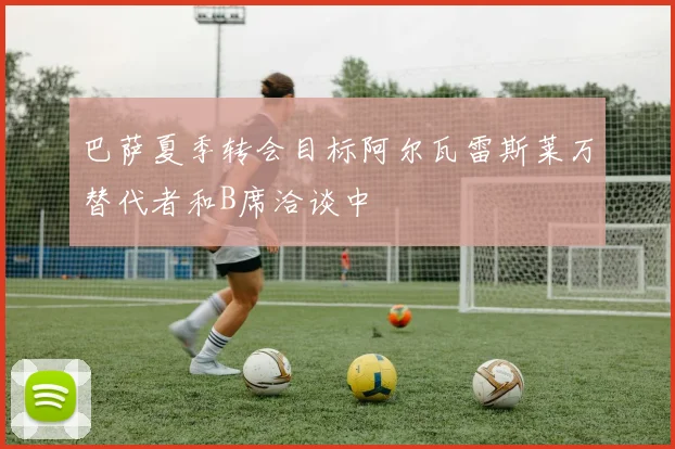 巴萨夏季转会目标阿尔瓦雷斯莱万替代者和B席洽谈中