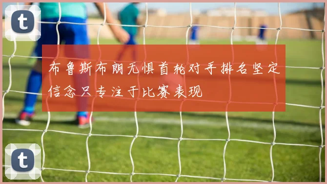 布鲁斯布朗无惧首轮对手排名坚定信念只专注于比赛表现