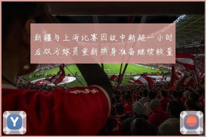 新疆与上海比赛因故中断超一小时后双方球员重新热身准备继续较量