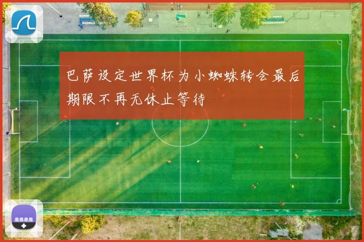 巴萨设定世界杯为小蜘蛛转会最后期限不再无休止等待