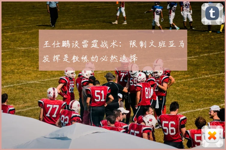 王仕鹏谈雷霆战术：限制文班亚马发挥是教练的必然选择
