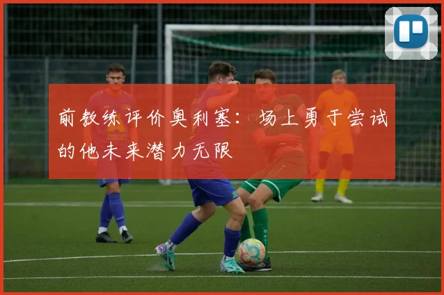 前教练评价奥利塞：场上勇于尝试的他未来潜力无限
