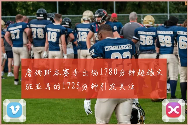 詹姆斯本赛季出场1780分钟超越文班亚马的1725分钟引发关注
