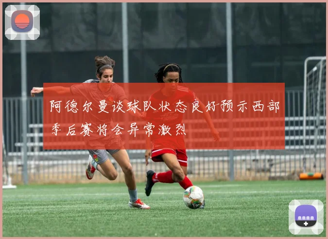 阿德尔曼谈球队状态良好预示西部季后赛将会异常激烈
