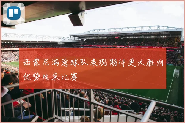 西蒙尼满意球队表现期待更大胜利优势结束比赛