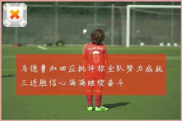 马德鲁加回应批评称全队努力成就三连胜信心满满继续奋斗