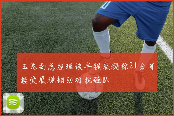 玉昆副总经理谈半程表现称21分可接受展现韧劲对抗强队