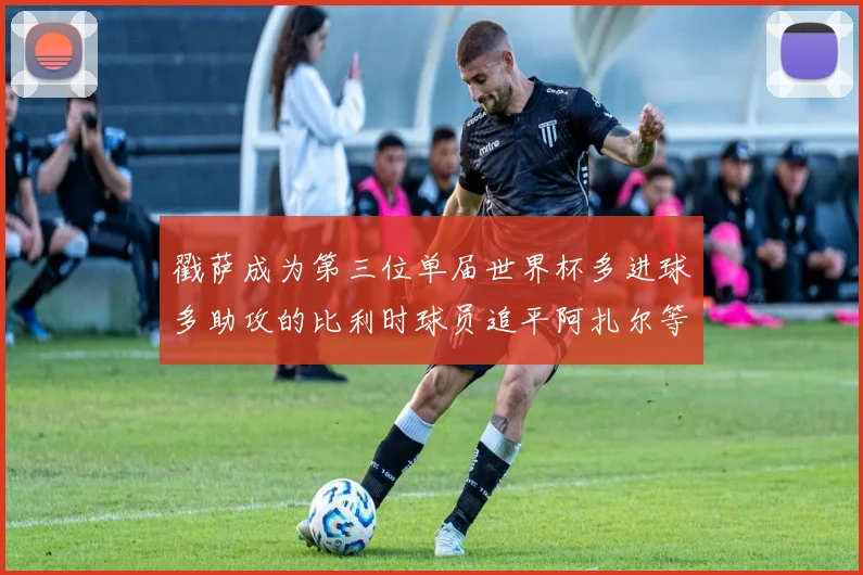 戳萨成为第三位单届世界杯多进球多助攻的比利时球员追平阿扎尔等传奇