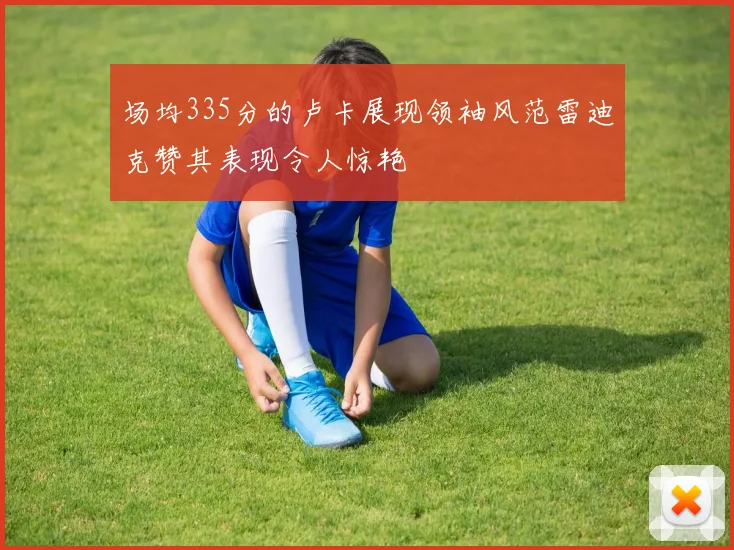 场均335分的卢卡展现领袖风范雷迪克赞其表现令人惊艳