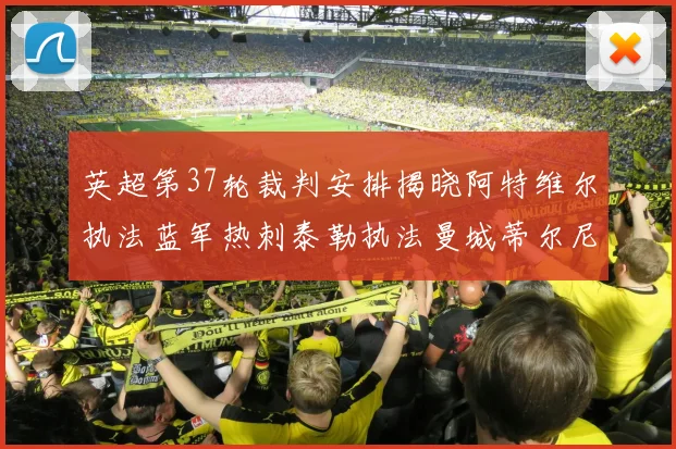 英超第37轮裁判安排揭晓阿特维尔执法蓝军热刺泰勒执法曼城蒂尔尼执法枪手