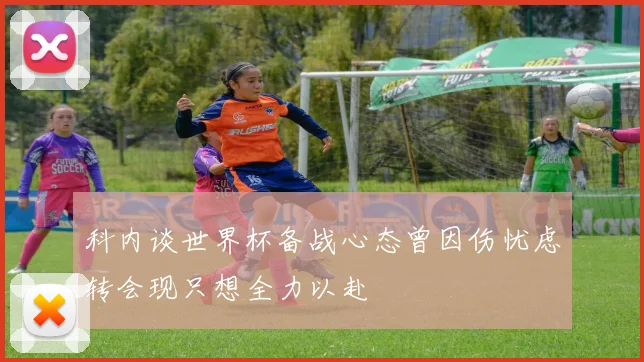 科内谈世界杯备战心态曾因伤忧虑转会现只想全力以赴