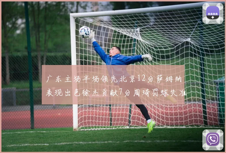 广东主场半场领先北京12分萨姆纳表现出色徐杰贡献7分周琦罚球失准